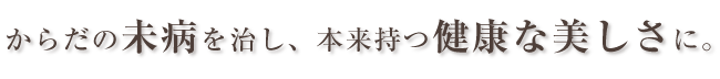 からだの未病を治し、本来持つ健康な美しさに